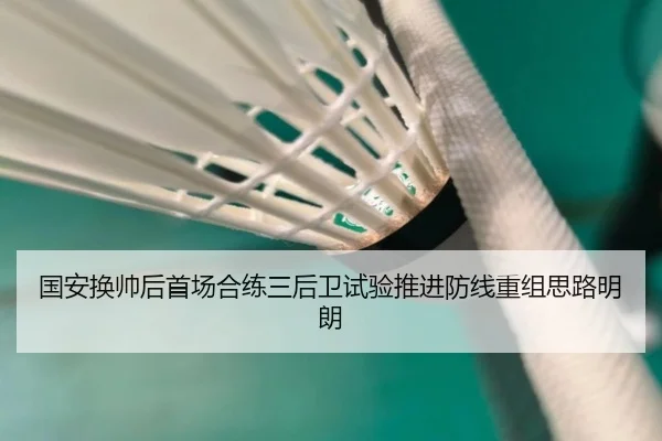 国安换帅后首场合练三后卫试验推进防线重组思路明朗